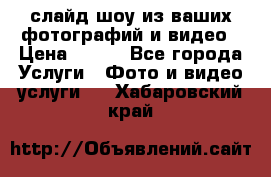 слайд-шоу из ваших фотографий и видео › Цена ­ 500 - Все города Услуги » Фото и видео услуги   . Хабаровский край